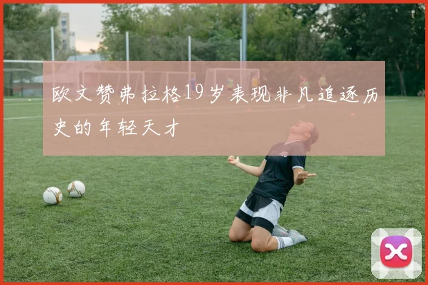 欧文赞弗拉格19岁表现非凡追逐历史的年轻天才