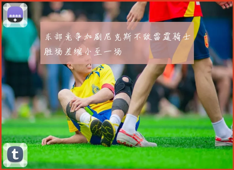 东部竞争加剧尼克斯不敌雷霆骑士胜场差缩小至一场