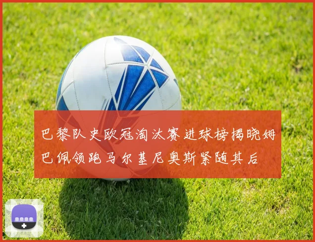 巴黎队史欧冠淘汰赛进球榜揭晓姆巴佩领跑马尔基尼奥斯紧随其后