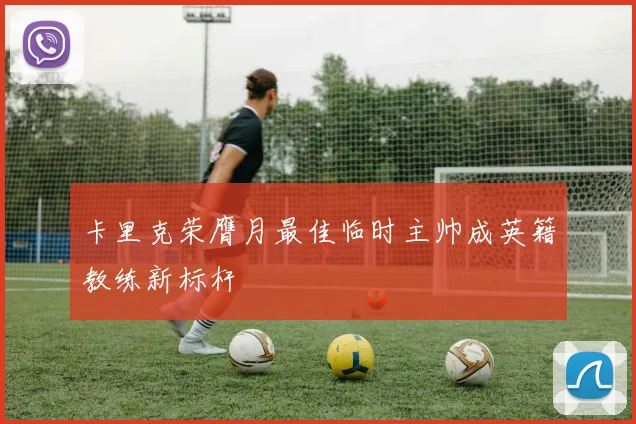 卡里克荣膺月最佳临时主帅成英籍教练新标杆