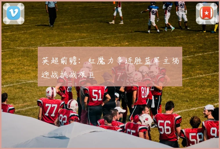 英超前瞻：红魔力争连胜蓝军主场迎战挑战艰巨
