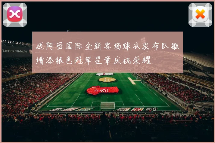 迈阿密国际全新客场球衣发布队徽增添银色冠军星章庆祝荣耀