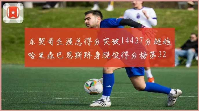 东契奇生涯总得分突破14437分超越哈里森巴恩斯跻身现役得分榜第32位