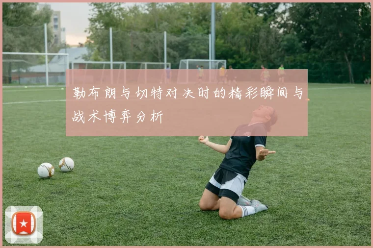 勒布朗与切特对决时的精彩瞬间与战术博弈分析