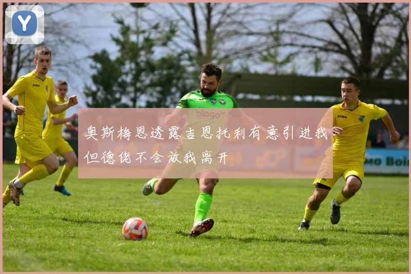 奥斯梅恩透露吉恩托利有意引进我但德佬不会放我离开