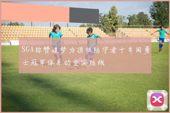 SGA称赞追梦为顶级防守者十年间勇士冠军体系的坚实防线