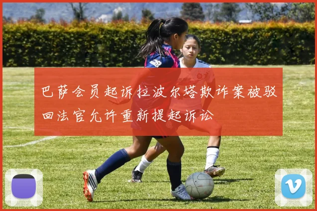 巴萨会员起诉拉波尔塔欺诈案被驳回法官允许重新提起诉讼