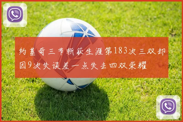 约基奇三节斩获生涯第183次三双却因9次失误差一点失去四双荣耀
