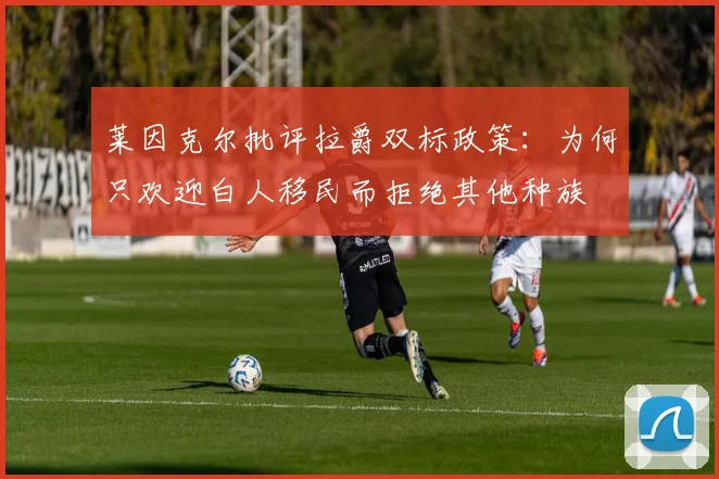 莱因克尔批评拉爵双标政策：为何只欢迎白人移民而拒绝其他种族