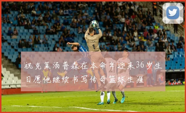 祝克莱汤普森在本命年迎来36岁生日愿他继续书写传奇篮球生涯