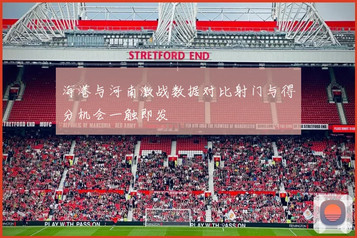 海港与河南激战数据对比射门与得分机会一触即发