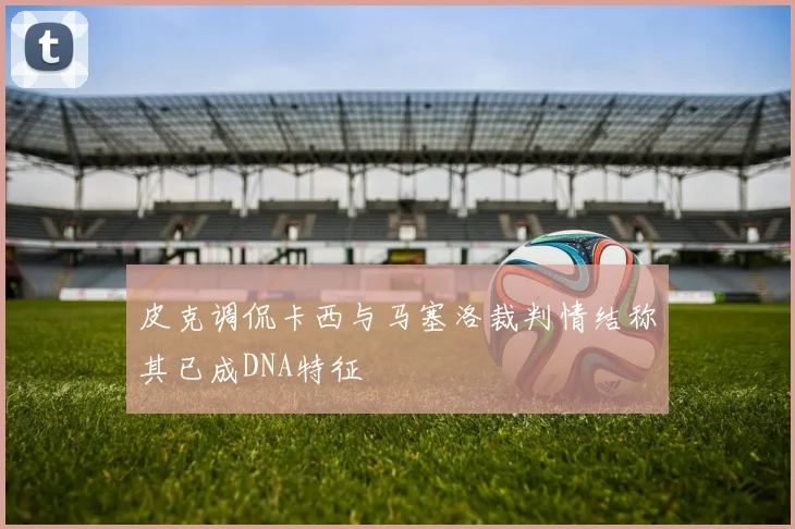 皮克调侃卡西与马塞洛裁判情结称其已成DNA特征
